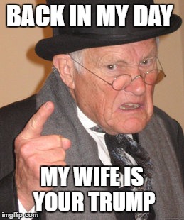 Back In My Day | BACK IN MY DAY; MY WIFE IS YOUR TRUMP | image tagged in memes,back in my day | made w/ Imgflip meme maker