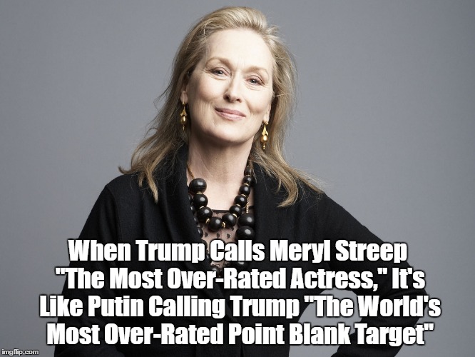 When Trump Calls Meryl Streep "The Most Over-Rated Actress," It's Like Putin Calling Trump "The World's Most Over-Rated Point Blank Target" | made w/ Imgflip meme maker