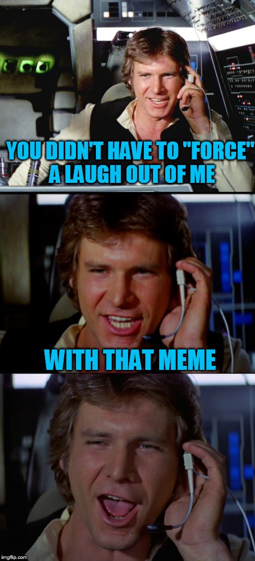 Bad Pun Han Solo | YOU DIDN'T HAVE TO ''FORCE'' A LAUGH OUT OF ME WITH THAT MEME | image tagged in bad pun han solo | made w/ Imgflip meme maker