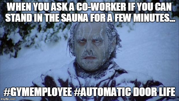 Cold | WHEN YOU ASK A CO-WORKER IF YOU CAN STAND IN THE SAUNA FOR A FEW MINUTES... #GYMEMPLOYEE #AUTOMATIC DOOR LIFE | image tagged in cold | made w/ Imgflip meme maker