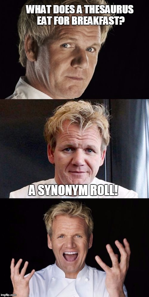 Cooking up new groaners... | WHAT DOES A THESAURUS EAT FOR BREAKFAST? A SYNONYM ROLL! | image tagged in bad pun chef,thesaurus,synonym,chef gordon ramsey,on a roll | made w/ Imgflip meme maker