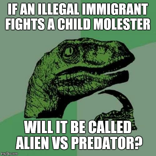 Philosoraptor | IF AN ILLEGAL IMMIGRANT FIGHTS A CHILD MOLESTER; WILL IT BE CALLED ALIEN VS PREDATOR? | image tagged in memes,philosoraptor | made w/ Imgflip meme maker