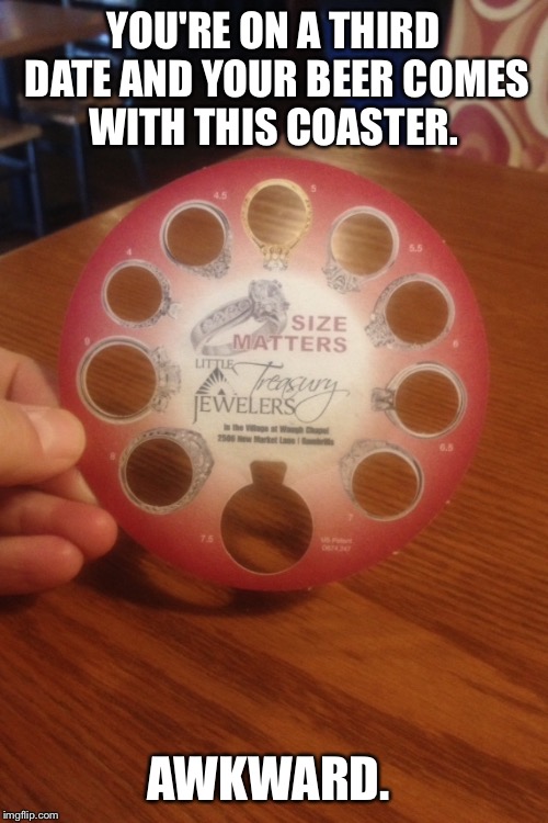 awkward | YOU'RE ON A THIRD DATE AND YOUR BEER COMES WITH THIS COASTER. AWKWARD. | image tagged in awkward,dating,size matters | made w/ Imgflip meme maker