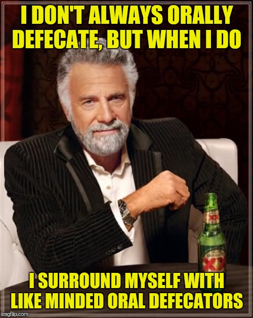 The Most Interesting Man In The World Meme | I DON'T ALWAYS ORALLY DEFECATE, BUT WHEN I DO I SURROUND MYSELF WITH LIKE MINDED ORAL DEFECATORS | image tagged in memes,the most interesting man in the world | made w/ Imgflip meme maker