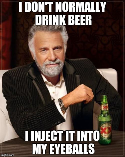 The Most Interesting Man In The World Meme | I DON'T NORMALLY DRINK BEER; I INJECT IT INTO MY EYEBALLS | image tagged in memes,the most interesting man in the world | made w/ Imgflip meme maker