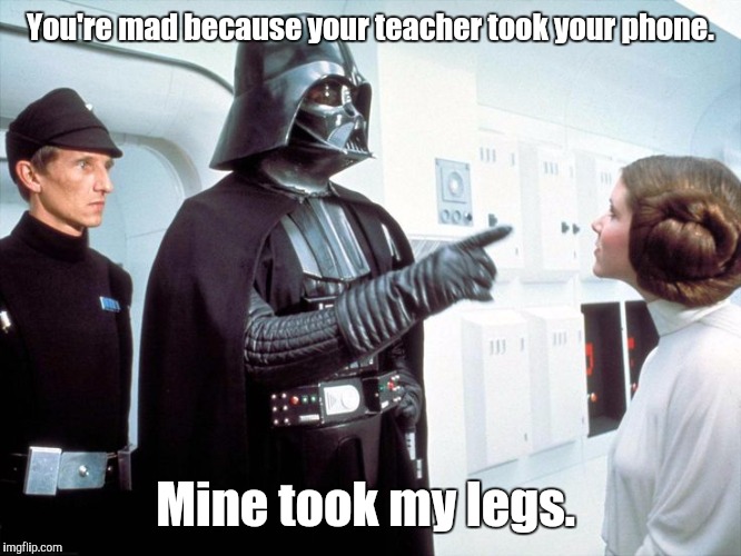 Darth Vader | You're mad because your teacher took your phone. Mine took my legs. | image tagged in darth vader | made w/ Imgflip meme maker