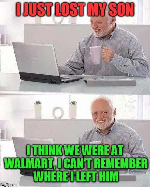 Hide the Pain Harold Meme | I JUST LOST MY SON; I THINK WE WERE AT WALMART, I CAN'T REMEMBER WHERE I LEFT HIM | image tagged in memes,hide the pain harold | made w/ Imgflip meme maker