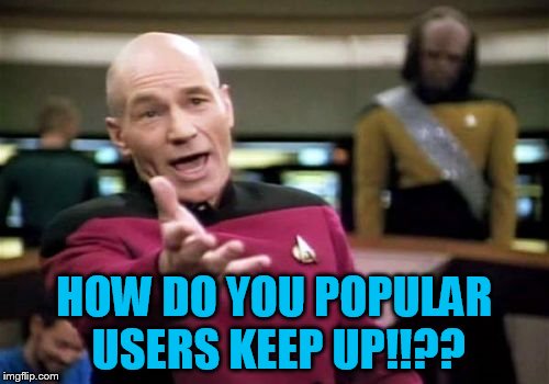 Picard Wtf Meme | HOW DO YOU POPULAR USERS KEEP UP!!?? | image tagged in memes,picard wtf | made w/ Imgflip meme maker