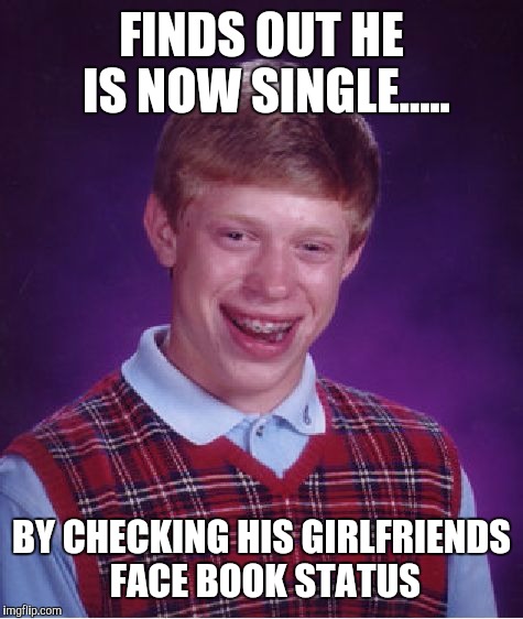 Any body else ever find out this way? | FINDS OUT HE IS NOW SINGLE..... BY CHECKING HIS GIRLFRIENDS FACE BOOK STATUS | image tagged in memes,bad luck brian | made w/ Imgflip meme maker