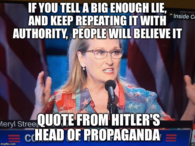 Meryl Streep  | IF YOU TELL A BIG ENOUGH LIE, AND KEEP REPEATING IT WITH  AUTHORITY,  PEOPLE WILL BELIEVE IT; QUOTE FROM HITLER'S HEAD OF PROPAGANDA | image tagged in meryl streep | made w/ Imgflip meme maker