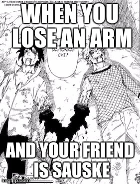 naruto | WHEN YOU LOSE AN ARM; AND YOUR FRIEND IS SAUSKE | image tagged in naruto | made w/ Imgflip meme maker