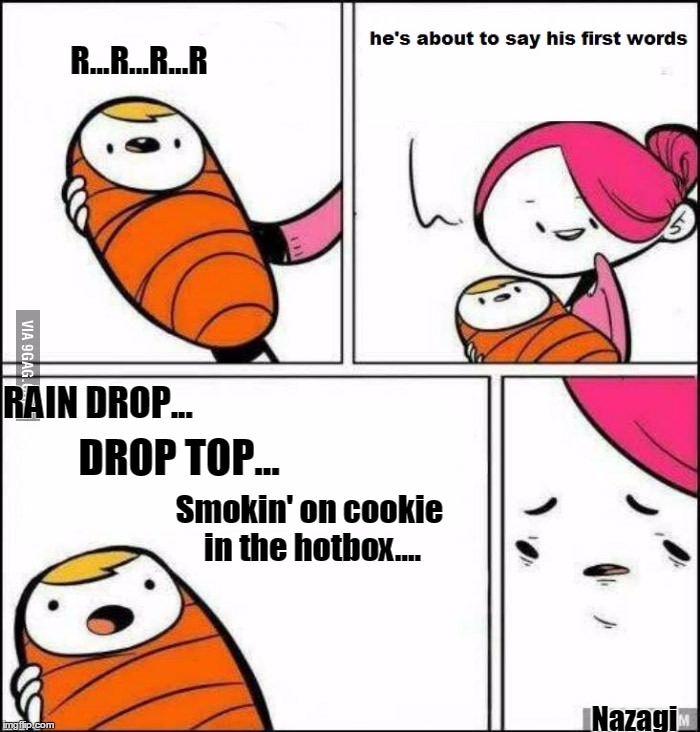 He is About to Say His First Words | R...R...R...R; RAIN DROP... DROP TOP... Smokin' on cookie in the hotbox.... Nazagi | image tagged in he is about to say his first words | made w/ Imgflip meme maker
