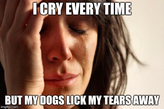 First World Problems Meme | I CRY EVERY TIME BUT MY DOGS LICK MY TEARS AWAY | image tagged in memes,first world problems | made w/ Imgflip meme maker