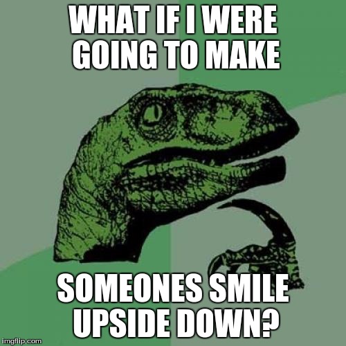 My Brother gave me this idea, So I turned it into a meme...  | WHAT IF I WERE GOING TO MAKE; SOMEONES SMILE UPSIDE DOWN? | image tagged in memes,philosoraptor,mynyan,smile upside down | made w/ Imgflip meme maker