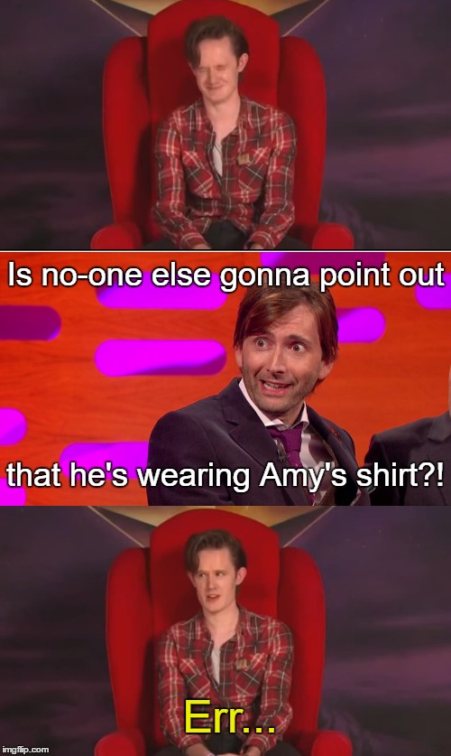 Is no-one else gonna point out; that he's wearing Amy's shirt?! Err... | made w/ Imgflip meme maker