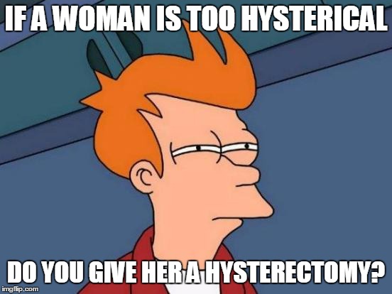 This is the kind of question that can get you in trouble with the PC Police | IF A WOMAN IS TOO HYSTERICAL; DO YOU GIVE HER A HYSTERECTOMY? | image tagged in futurama fry,hysterical,political correctness | made w/ Imgflip meme maker