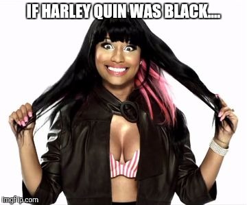 Happy Minaj 2 Meme |  IF HARLEY QUIN WAS BLACK.... | image tagged in memes,happy minaj 2 | made w/ Imgflip meme maker