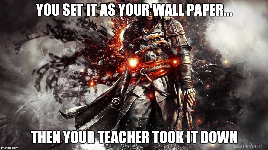 AWESOMENESS |  YOU SET IT AS YOUR WALL PAPER... THEN YOUR TEACHER TOOK IT DOWN | image tagged in assassins creed,awesome | made w/ Imgflip meme maker