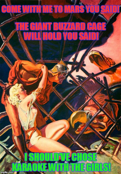 Pulp Art 2 Week: hey! at least there's no 2-drink minimum! | COME WITH ME TO MARS YOU SAID! THE GIANT BUZZARD CAGE WILL HOLD YOU SAID! I SHOULD'VE CHOSE KARAOKE WITH THE GIRLS! | image tagged in pulp art week,pulp art,memes | made w/ Imgflip meme maker