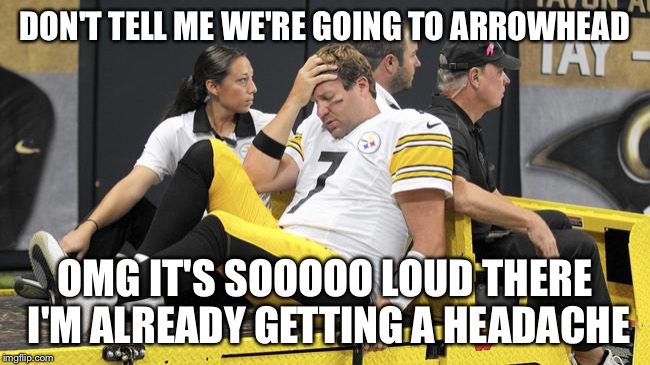 Roethlisberger  | DON'T TELL ME WE'RE GOING TO ARROWHEAD; OMG IT'S SOOOOO LOUD THERE I'M ALREADY GETTING A HEADACHE | image tagged in roethlisberger | made w/ Imgflip meme maker