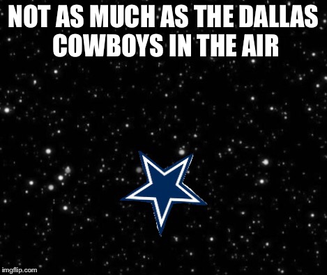 NOT AS MUCH AS THE DALLAS COWBOYS IN THE AIR | made w/ Imgflip meme maker