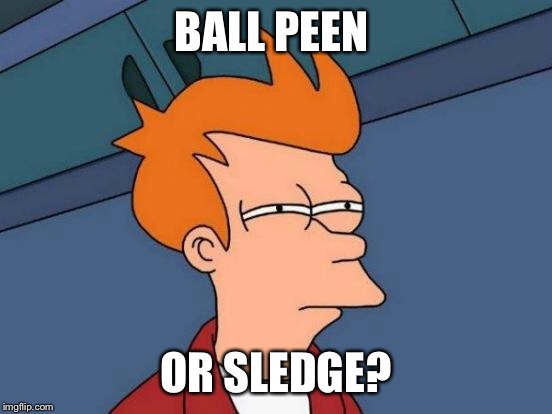 Futurama Fry Meme | BALL PEEN OR SLEDGE? | image tagged in memes,futurama fry | made w/ Imgflip meme maker