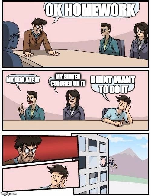 Boardroom Meeting Suggestion | OK HOMEWORK; MY DOG ATE IT; MY SISTER COLORED ON IT; DIDNT WANT TO DO IT | image tagged in memes,boardroom meeting suggestion | made w/ Imgflip meme maker