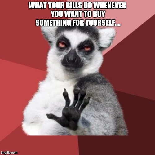 Chill Out Lemur Meme | WHAT YOUR BILLS DO WHENEVER YOU WANT TO BUY SOMETHING FOR YOURSELF.... | image tagged in memes,chill out lemur | made w/ Imgflip meme maker