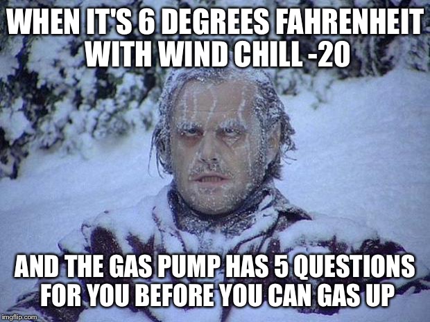 Jack Nicholson The Shining Snow Meme | WHEN IT'S 6 DEGREES FAHRENHEIT WITH WIND CHILL -20; AND THE GAS PUMP HAS 5 QUESTIONS FOR YOU BEFORE YOU CAN GAS UP | image tagged in memes,jack nicholson the shining snow | made w/ Imgflip meme maker
