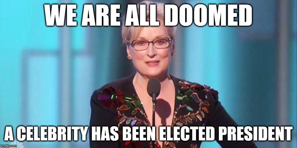 WE ARE ALL DOOMED; A CELEBRITY HAS BEEN ELECTED PRESIDENT | image tagged in meryl streep we are doomed,memes,funny,irony,donald trump | made w/ Imgflip meme maker