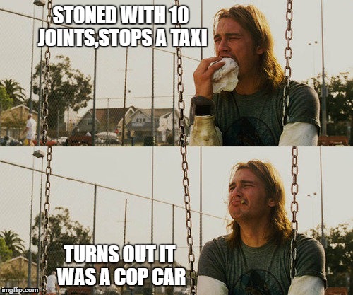 First World Stoner Problems | STONED WITH 10 JOINTS,STOPS A TAXI; TURNS OUT IT WAS A COP CAR | image tagged in memes,first world stoner problems | made w/ Imgflip meme maker