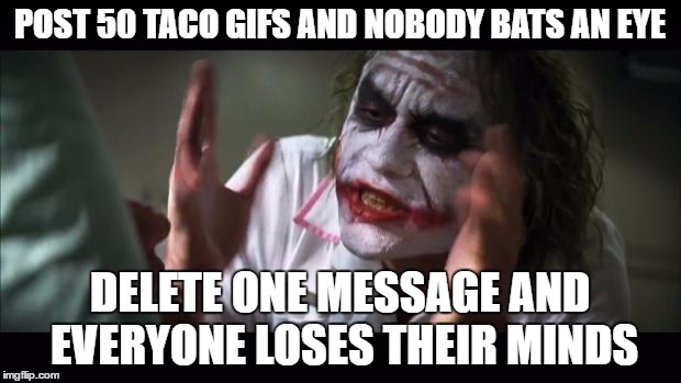 And everybody loses their minds Meme | POST 50 TACO GIFS AND NOBODY BATS AN EYE; DELETE ONE MESSAGE AND EVERYONE LOSES THEIR MINDS | image tagged in memes,and everybody loses their minds | made w/ Imgflip meme maker