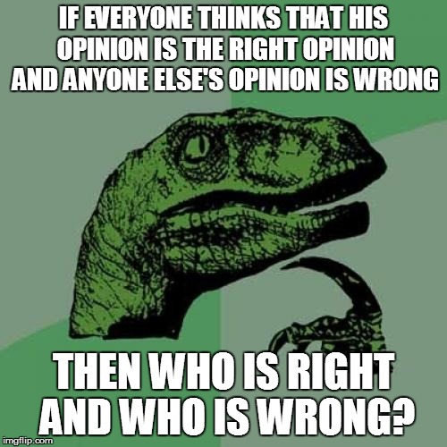 Philosoraptor Meme | IF EVERYONE THINKS THAT HIS OPINION IS THE RIGHT OPINION AND ANYONE ELSE'S OPINION IS WRONG; THEN WHO IS RIGHT AND WHO IS WRONG? | image tagged in memes,philosoraptor | made w/ Imgflip meme maker