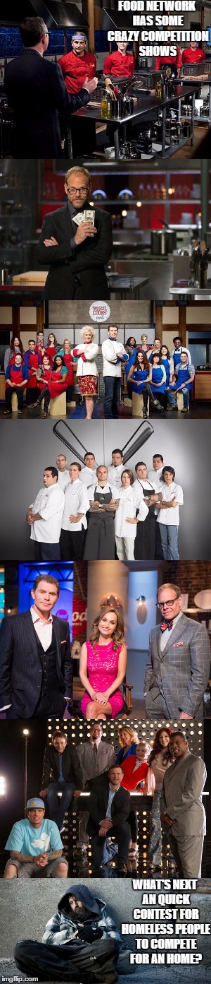 FOOD NETWORK HAS SOME CRAZY COMPETITION SHOWS; WHAT'S NEXT AN QUICK CONTEST FOR HOMELESS PEOPLE TO COMPETE FOR AN HOME? | image tagged in food network,competition,crazy | made w/ Imgflip meme maker