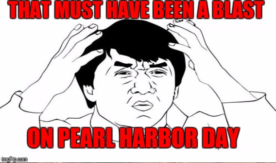THAT MUST HAVE BEEN A BLAST ON PEARL HARBOR DAY | made w/ Imgflip meme maker