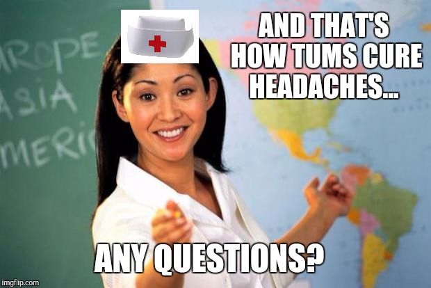 Unhelpful Teacher  | AND THAT'S HOW TUMS CURE HEADACHES... ANY QUESTIONS? | image tagged in unhelpful teacher,memes,funny | made w/ Imgflip meme maker
