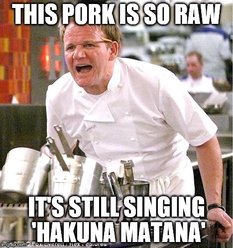 Chef Gordon Ramsay Meme | THIS PORK IS SO RAW; IT'S STILL SINGING 'HAKUNA MATANA' | image tagged in memes,cats,gifs,funny,animals,pie charts | made w/ Imgflip meme maker