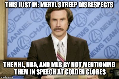 Ron Burgundy Meme | THIS JUST IN: MERYL STREEP DISRESPECTS; THE NHL, NBA, AND MLB BY NOT MENTIONING THEM IN SPEECH AT GOLDEN GLOBES | image tagged in memes,ron burgundy | made w/ Imgflip meme maker