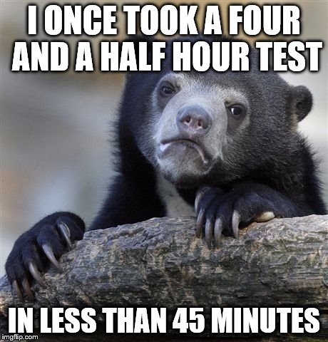 Confession Bear Meme | I ONCE TOOK A FOUR AND A HALF HOUR TEST IN LESS THAN 45 MINUTES | image tagged in memes,confession bear | made w/ Imgflip meme maker