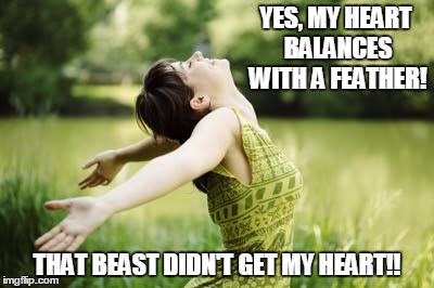 That moment when relief |  YES, MY HEART BALANCES WITH A FEATHER! THAT BEAST DIDN'T GET MY HEART!! | image tagged in that moment when relief | made w/ Imgflip meme maker