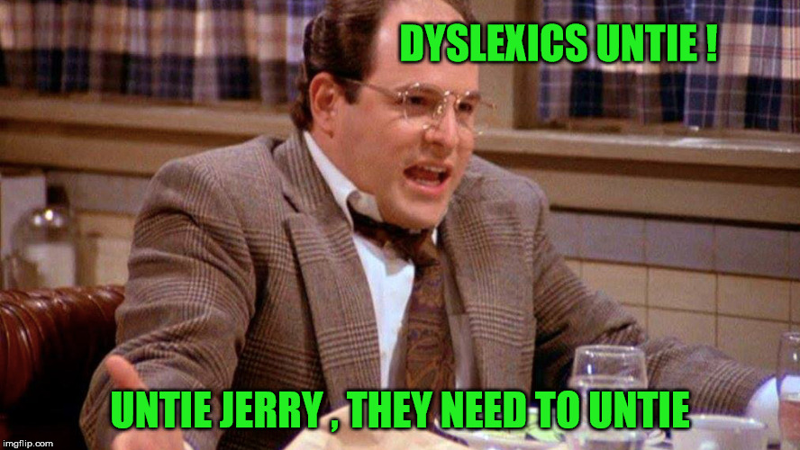 dyslexics | DYSLEXICS UNTIE ! UNTIE JERRY , THEY NEED TO UNTIE | image tagged in george castanza,seinfeld | made w/ Imgflip meme maker