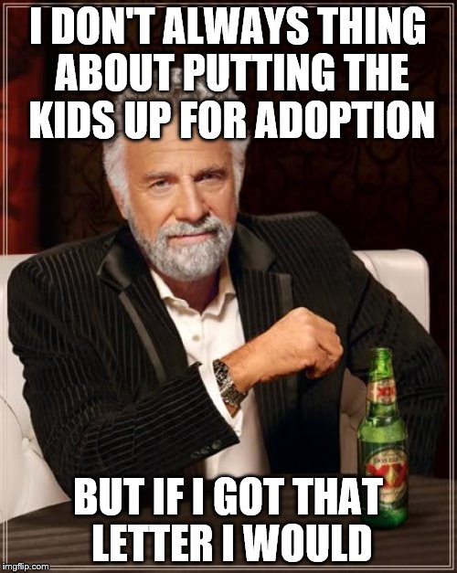 The Most Interesting Man In The World Meme | I DON'T ALWAYS THING ABOUT PUTTING THE KIDS UP FOR ADOPTION BUT IF I GOT THAT LETTER I WOULD | image tagged in memes,the most interesting man in the world | made w/ Imgflip meme maker