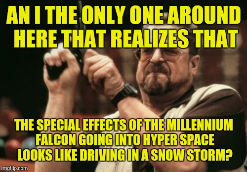 Am I The Only One Around Here Meme | AN I THE ONLY ONE AROUND HERE THAT REALIZES THAT THE SPECIAL EFFECTS OF THE MILLENNIUM FALCON GOING INTO HYPER SPACE LOOKS LIKE DRIVING IN A | image tagged in memes,am i the only one around here | made w/ Imgflip meme maker