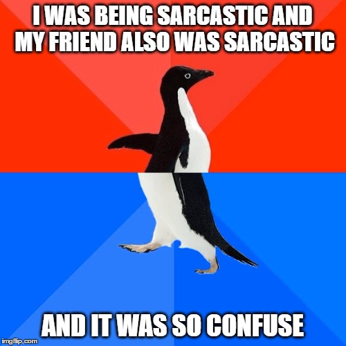 Socially Awesome Awkward Penguin Meme | I WAS BEING SARCASTIC AND MY FRIEND ALSO WAS SARCASTIC; AND IT WAS SO CONFUSE | image tagged in memes,socially awesome awkward penguin | made w/ Imgflip meme maker