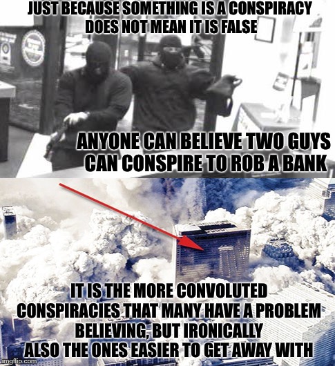 About Open Mindness | JUST BECAUSE SOMETHING IS A CONSPIRACY DOES NOT MEAN IT IS FALSE; ANYONE CAN BELIEVE TWO GUYS CAN CONSPIRE TO ROB A BANK; IT IS THE MORE CONVOLUTED CONSPIRACIES THAT MANY HAVE A PROBLEM BELIEVING, BUT IRONICALLY ALSO THE ONES EASIER TO GET AWAY WITH | image tagged in conspiracy,9/11,terrorism,false flag,cia,bank robber | made w/ Imgflip meme maker