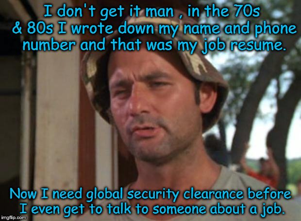 Jobs used to be easier to get ! | I don't get it man , in the 70s & 80s I wrote down my name and phone number and that was my job resume. Now I need global security clearance before I even get to talk to someone about a job. | image tagged in memes,so i got that goin for me which is nice,job,career,homeland security,national security | made w/ Imgflip meme maker