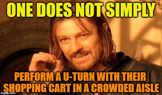 One Does Not Simply Meme | ONE DOES NOT SIMPLY; PERFORM A U-TURN WITH THEIR SHOPPING CART IN A CROWDED AISLE | image tagged in memes,one does not simply | made w/ Imgflip meme maker