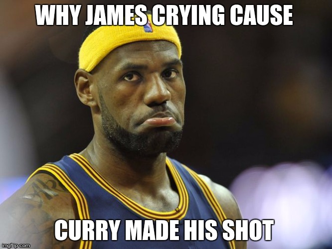LeBron Cavs sad face standing | WHY JAMES CRYING CAUSE; CURRY MADE HIS SHOT | image tagged in lebron cavs sad face standing | made w/ Imgflip meme maker