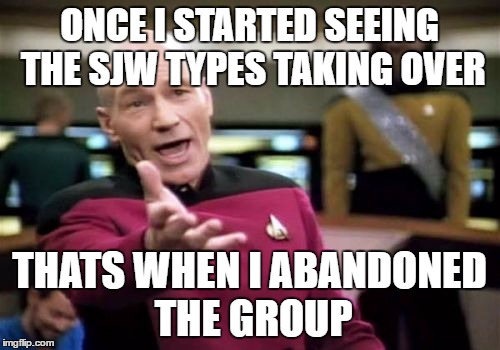 Picard Wtf Meme | ONCE I STARTED SEEING THE SJW TYPES TAKING OVER THATS WHEN I ABANDONED THE GROUP | image tagged in memes,picard wtf | made w/ Imgflip meme maker