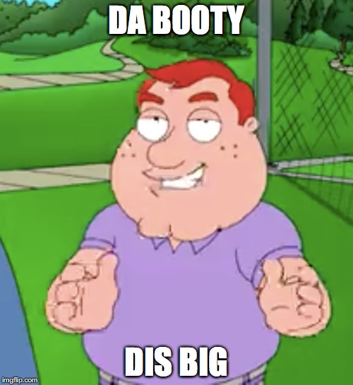 dat booty | DA BOOTY; DIS BIG | image tagged in family guy | made w/ Imgflip meme maker